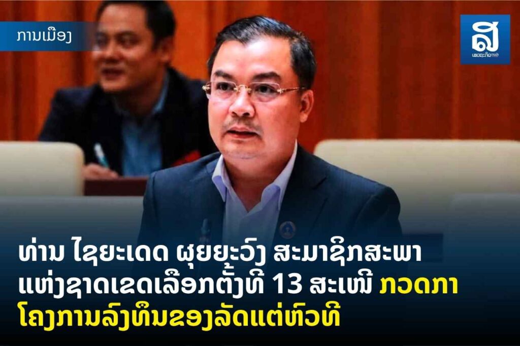 ທ່ານ ໄຊຍະເດດ ຜຸຍຍະວົງ ສະມາຊິກສະພາແຫ່ງຊາດເຂດເລືອກຕັ້ງທີ 13 ສະເໜີ ກວດກາໂຄງການລົງທຶນຂອງລັດແຕ່ຫົວທີ